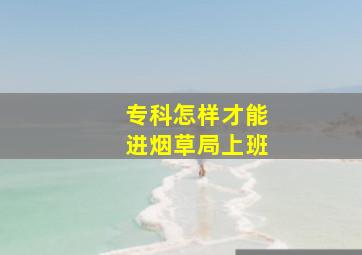 专科怎样才能进烟草局上班