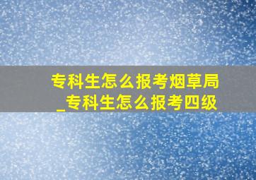 专科生怎么报考烟草局_专科生怎么报考四级