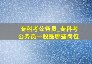 专科考公务员_专科考公务员一般是哪些岗位