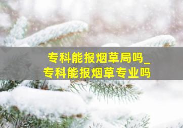 专科能报烟草局吗_专科能报烟草专业吗