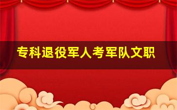 专科退役军人考军队文职