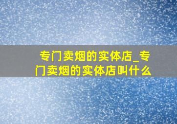 专门卖烟的实体店_专门卖烟的实体店叫什么