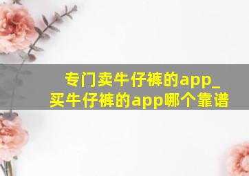 专门卖牛仔裤的app_买牛仔裤的app哪个靠谱