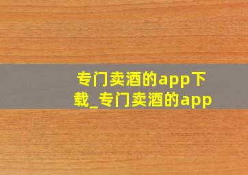 专门卖酒的app下载_专门卖酒的app