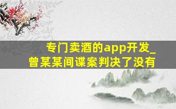 专门卖酒的app开发_曾某某间谍案判决了没有