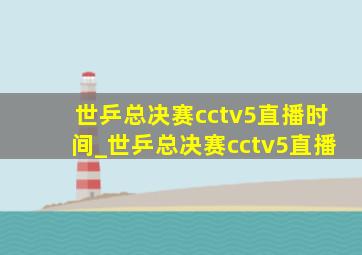 世乒总决赛cctv5直播时间_世乒总决赛cctv5直播