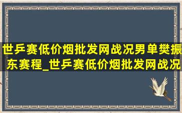 世乒赛(低价烟批发网)战况男单樊振东赛程_世乒赛(低价烟批发网)战况男单樊振东