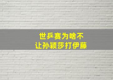 世乒赛为啥不让孙颖莎打伊藤