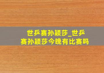 世乒赛孙颖莎_世乒赛孙颖莎今晚有比赛吗