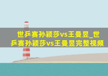 世乒赛孙颖莎vs王曼昱_世乒赛孙颖莎vs王曼昱完整视频