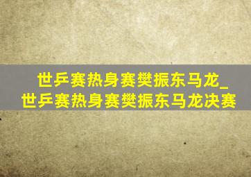 世乒赛热身赛樊振东马龙_世乒赛热身赛樊振东马龙决赛