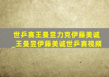 世乒赛王曼昱力克伊藤美诚_王曼昱伊藤美诚世乒赛视频