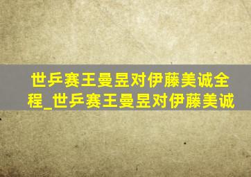 世乒赛王曼昱对伊藤美诚全程_世乒赛王曼昱对伊藤美诚