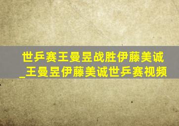 世乒赛王曼昱战胜伊藤美诚_王曼昱伊藤美诚世乒赛视频