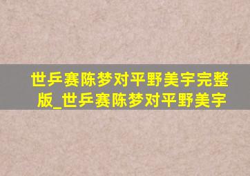 世乒赛陈梦对平野美宇完整版_世乒赛陈梦对平野美宇