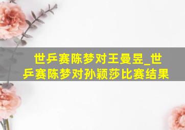 世乒赛陈梦对王曼昱_世乒赛陈梦对孙颖莎比赛结果