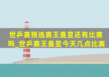 世乒赛预选赛王曼昱还有比赛吗_世乒赛王曼昱今天几点比赛