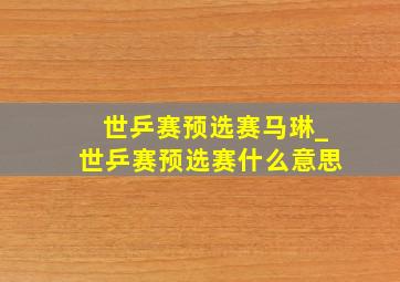 世乒赛预选赛马琳_世乒赛预选赛什么意思