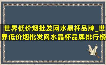 世界(低价烟批发网)水晶杯品牌_世界(低价烟批发网)水晶杯品牌排行榜