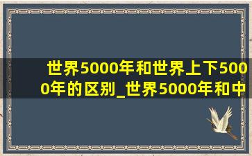 世界5000年和世界上下5000年的区别_世界5000年和中华上下5000年的区别