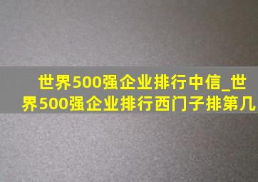 世界500强企业排行中信_世界500强企业排行西门子排第几