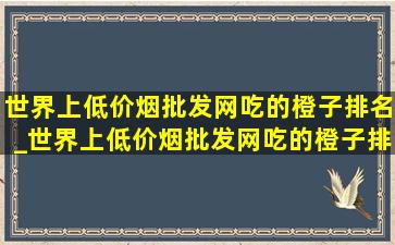 世界上(低价烟批发网)吃的橙子排名_世界上(低价烟批发网)吃的橙子排行榜