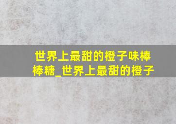 世界上最甜的橙子味棒棒糖_世界上最甜的橙子