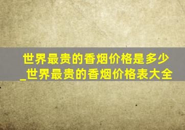 世界最贵的香烟价格是多少_世界最贵的香烟价格表大全