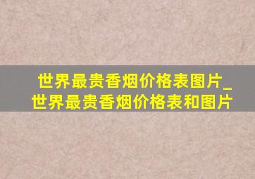 世界最贵香烟价格表图片_世界最贵香烟价格表和图片