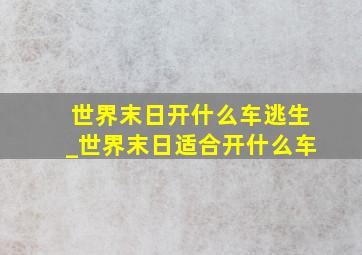 世界末日开什么车逃生_世界末日适合开什么车