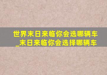 世界末日来临你会选哪辆车_末日来临你会选择哪辆车