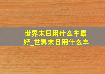 世界末日用什么车最好_世界末日用什么车