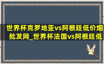 世界杯克罗地亚vs阿根廷(低价烟批发网)_世界杯法国vs阿根廷(低价烟批发网)