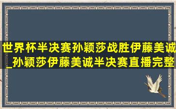 世界杯半决赛孙颖莎战胜伊藤美诚_孙颖莎伊藤美诚半决赛直播完整版