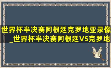 世界杯半决赛阿根廷克罗地亚录像_世界杯半决赛阿根廷VS克罗地亚