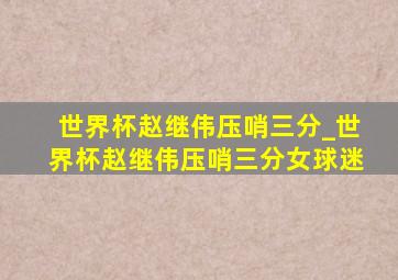 世界杯赵继伟压哨三分_世界杯赵继伟压哨三分女球迷