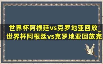 世界杯阿根廷vs克罗地亚回放_世界杯阿根廷vs克罗地亚回放完整