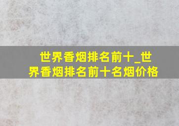 世界香烟排名前十_世界香烟排名前十名烟价格