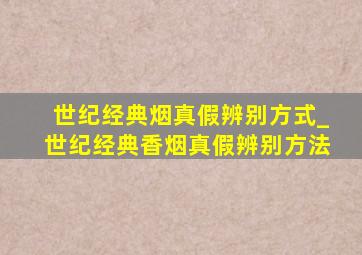 世纪经典烟真假辨别方式_世纪经典香烟真假辨别方法