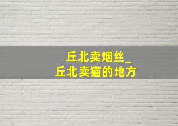 丘北卖烟丝_丘北卖猫的地方