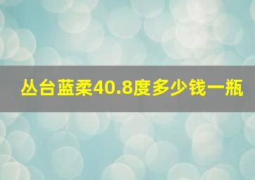 丛台蓝柔40.8度多少钱一瓶