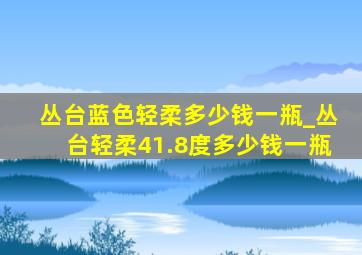 丛台蓝色轻柔多少钱一瓶_丛台轻柔41.8度多少钱一瓶