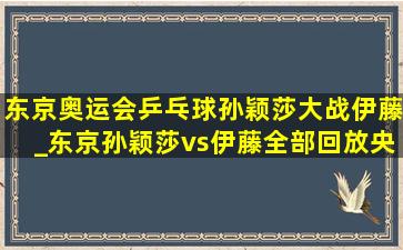 东京奥运会乒乓球孙颖莎大战伊藤_东京孙颖莎vs伊藤全部回放央视