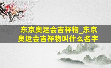 东京奥运会吉祥物_东京奥运会吉祥物叫什么名字