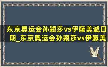 东京奥运会孙颖莎vs伊藤美诚日期_东京奥运会孙颖莎vs伊藤美诚讲解