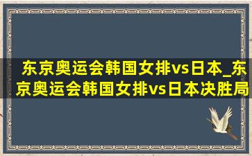 东京奥运会韩国女排vs日本_东京奥运会韩国女排vs日本决胜局