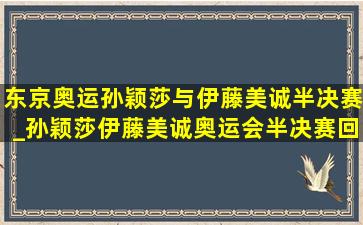 东京奥运孙颖莎与伊藤美诚半决赛_孙颖莎伊藤美诚奥运会半决赛回播