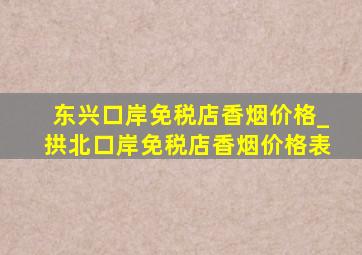 东兴口岸免税店香烟价格_拱北口岸免税店香烟价格表