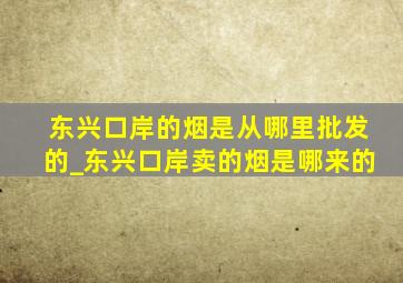 东兴口岸的烟是从哪里批发的_东兴口岸卖的烟是哪来的