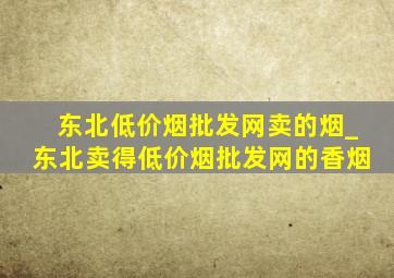 东北(低价烟批发网)卖的烟_东北卖得(低价烟批发网)的香烟